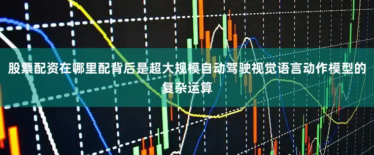 股票配资在哪里配背后是超大规模自动驾驶视觉语言动作模型的复杂运算