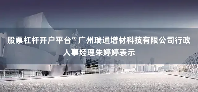 股票杠杆开户平台”广州瑞通增材科技有限公司行政人事经理朱婷婷表示