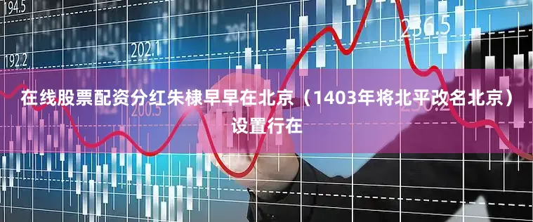 在线股票配资分红朱棣早早在北京（1403年将北平改名北京）设置行在