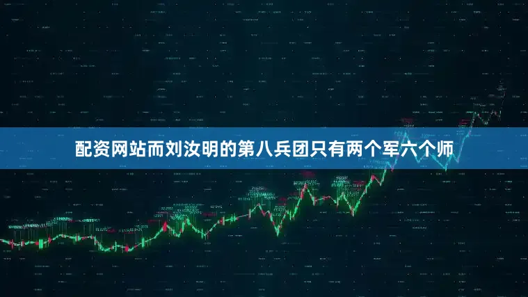 配资网站而刘汝明的第八兵团只有两个军六个师