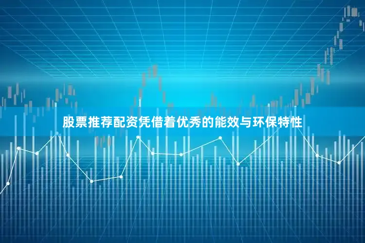 股票推荐配资凭借着优秀的能效与环保特性