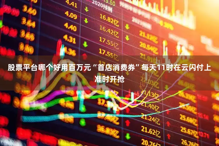 股票平台哪个好用百万元“首店消费券”每天11时在云闪付上准时开抢