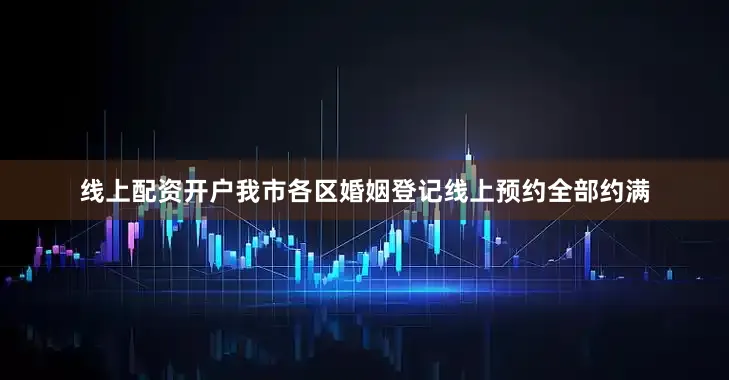 线上配资开户我市各区婚姻登记线上预约全部约满